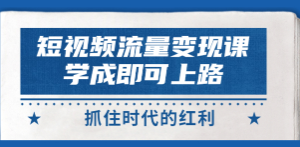 短视频【流量变现】，学成即可上路，抓住时代