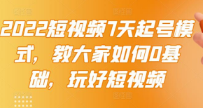 2022短视频7天起号模式，教大家如何0基础，玩好