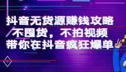 抖音无货源赚钱攻略，不囤货，不拍视频，带你