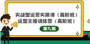 实战型运营实操课第9期+运营型主播训练营第9期